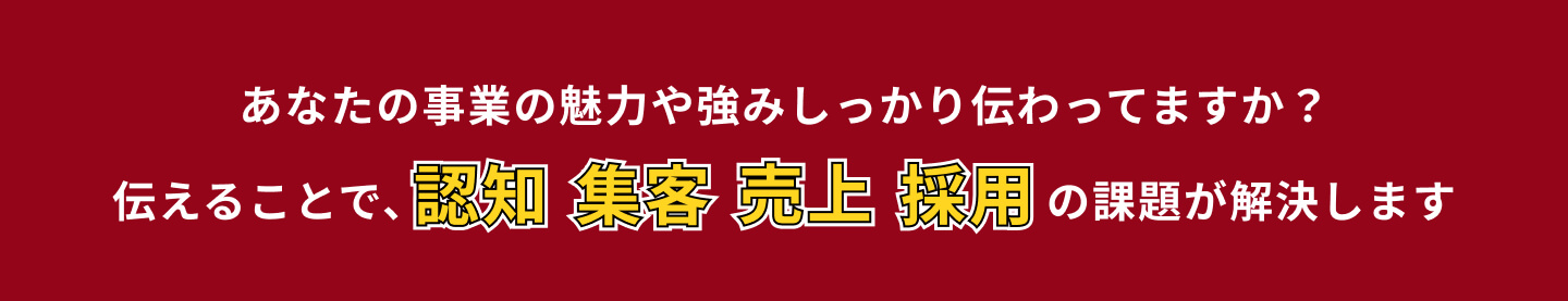 あなたの事業の魅力や強みしっかり伝わってますか？伝えることで、認知・集客・売上・採用の課題が解決します